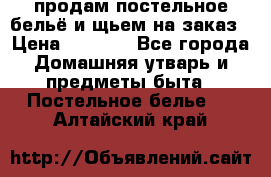 продам постельное бельё и щьем на заказ › Цена ­ 1 700 - Все города Домашняя утварь и предметы быта » Постельное белье   . Алтайский край